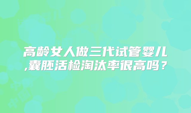 高龄女人做三代试管婴儿,囊胚活检淘汰率很高吗？