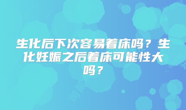 生化后下次容易着床吗？生化妊娠之后着床可能性大吗？