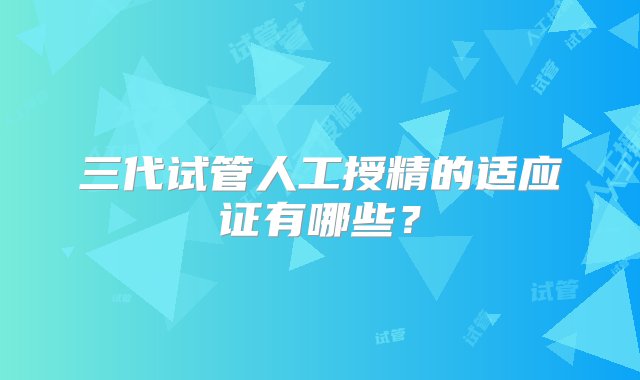 三代试管人工授精的适应证有哪些？