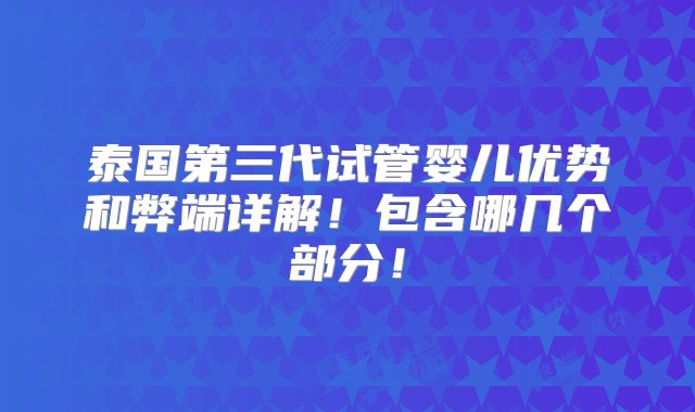 泰国第三代试管婴儿优势和弊端详解！包含哪几个部分！