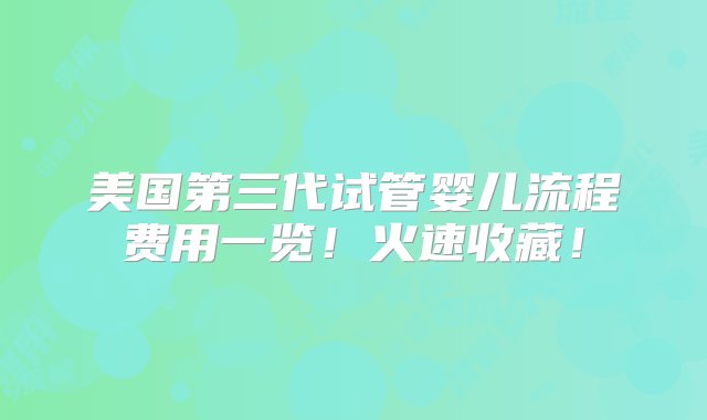 美国第三代试管婴儿流程费用一览！火速收藏！