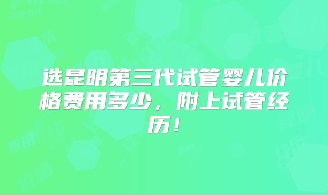 选昆明第三代试管婴儿价格费用多少，附上试管经历！