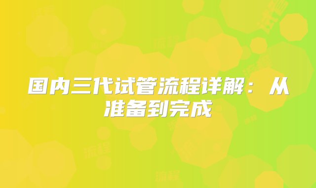 国内三代试管流程详解：从准备到完成