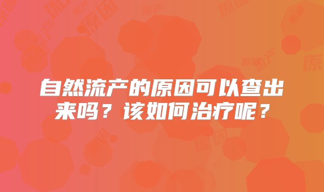 自然流产的原因可以查出来吗？该如何治疗呢？