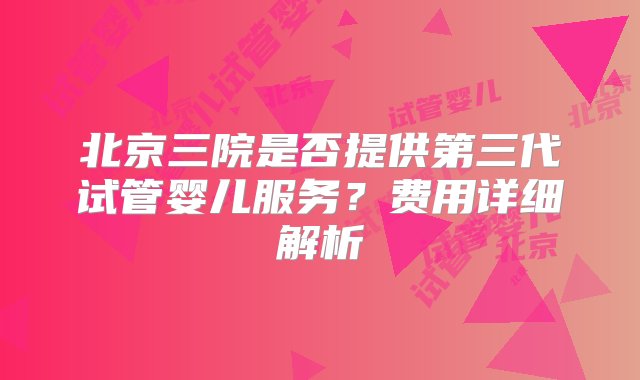 北京三院是否提供第三代试管婴儿服务？费用详细解析