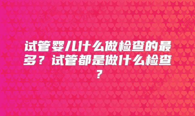 试管婴儿什么做检查的最多？试管都是做什么检查？