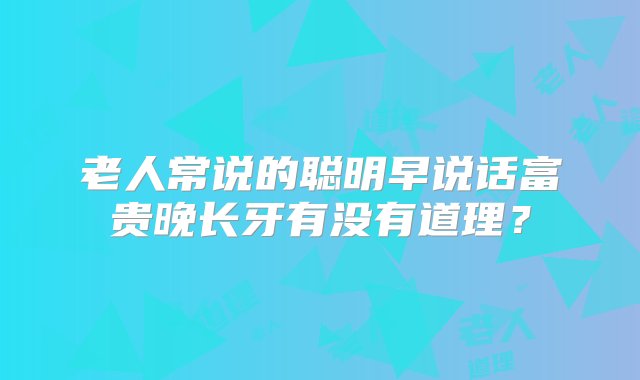 老人常说的聪明早说话富贵晚长牙有没有道理？