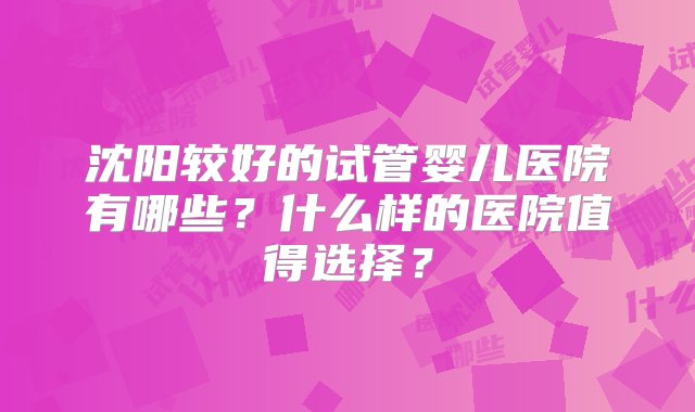 沈阳较好的试管婴儿医院有哪些？什么样的医院值得选择？