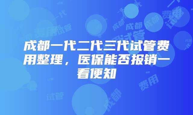 成都一代二代三代试管费用整理，医保能否报销一看便知