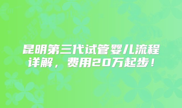 昆明第三代试管婴儿流程详解，费用20万起步！