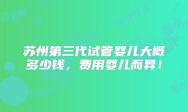 苏州第三代试管婴儿大概多少钱，费用婴儿而异！