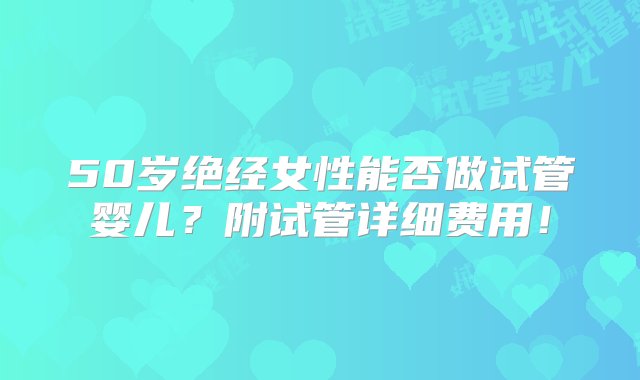 50岁绝经女性能否做试管婴儿？附试管详细费用！