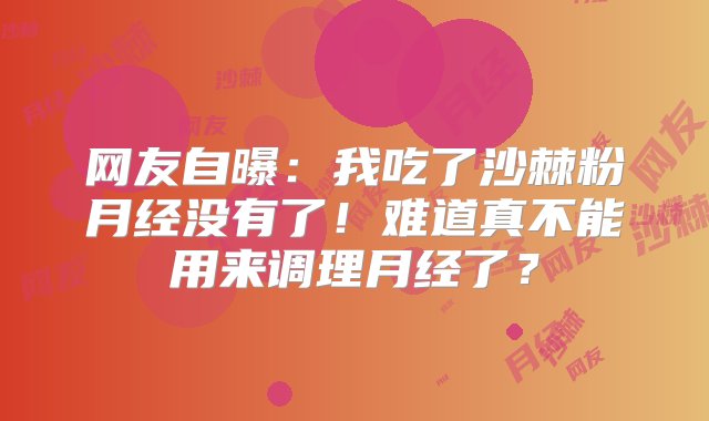 网友自曝：我吃了沙棘粉月经没有了！难道真不能用来调理月经了？