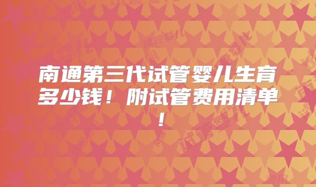 南通第三代试管婴儿生育多少钱！附试管费用清单！