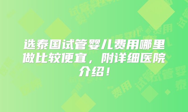 选泰国试管婴儿费用哪里做比较便宜，附详细医院介绍！