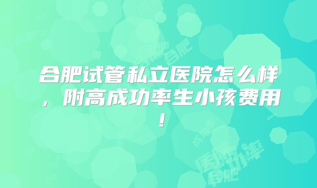 合肥试管私立医院怎么样，附高成功率生小孩费用！