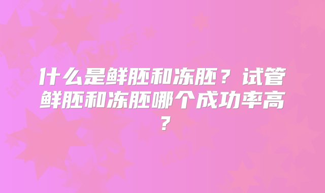 什么是鲜胚和冻胚？试管鲜胚和冻胚哪个成功率高？