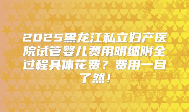 2025黑龙江私立妇产医院试管婴儿费用明细附全过程具体花费？费用一目了然！