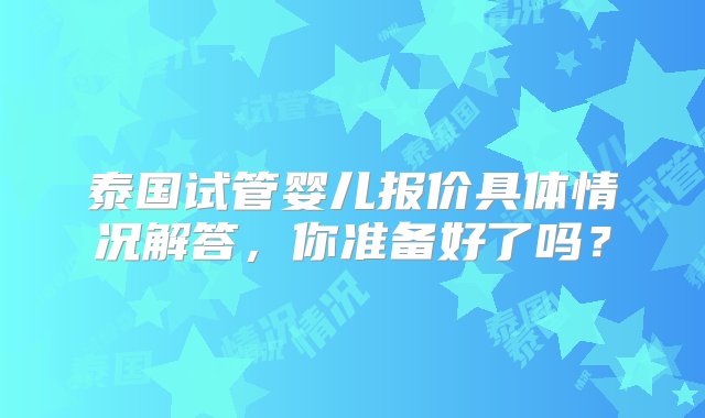 泰国试管婴儿报价具体情况解答，你准备好了吗？