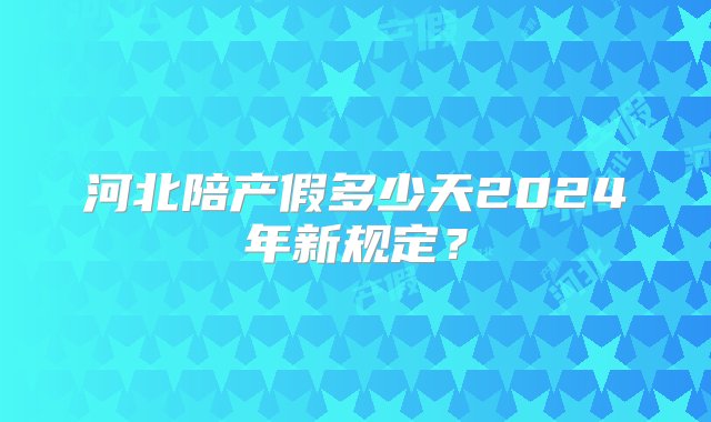 河北陪产假多少天2024年新规定？