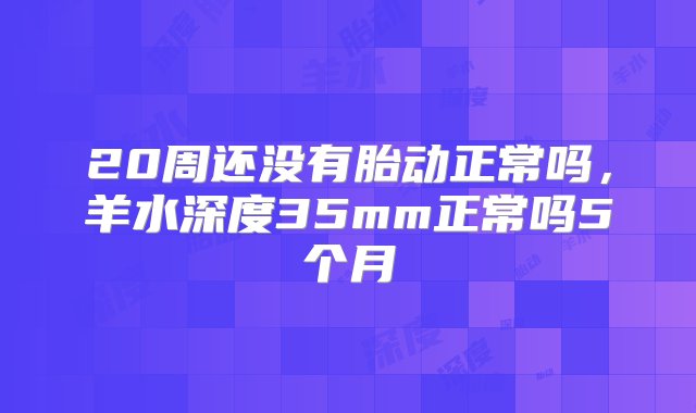 20周还没有胎动正常吗，羊水深度35mm正常吗5个月