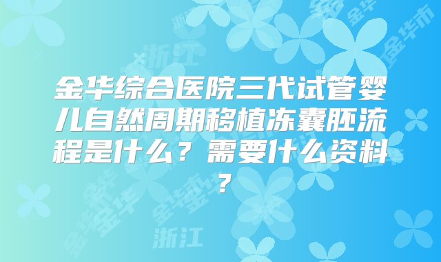 金华综合医院三代试管婴儿自然周期移植冻囊胚流程是什么？需要什么资料？