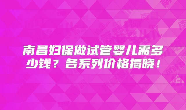 南昌妇保做试管婴儿需多少钱？各系列价格揭晓！