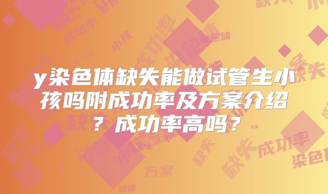 y染色体缺失能做试管生小孩吗附成功率及方案介绍？成功率高吗？