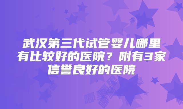 武汉第三代试管婴儿哪里有比较好的医院？附有3家信誉良好的医院