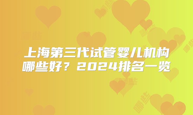 上海第三代试管婴儿机构哪些好？2024排名一览