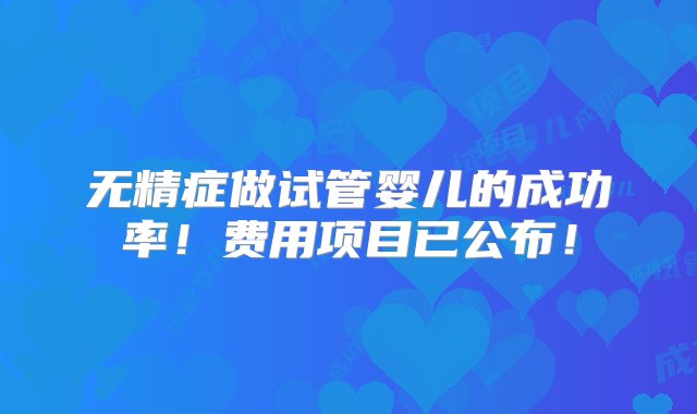 无精症做试管婴儿的成功率！费用项目已公布！