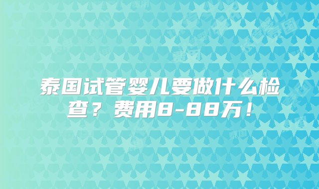 泰国试管婴儿要做什么检查？费用8-88万！