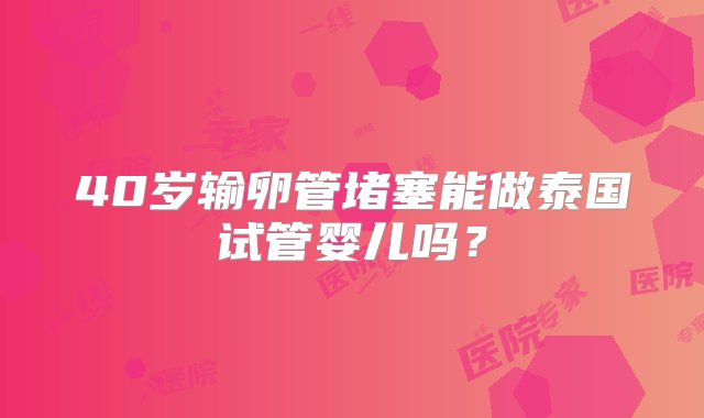 40岁输卵管堵塞能做泰国试管婴儿吗？