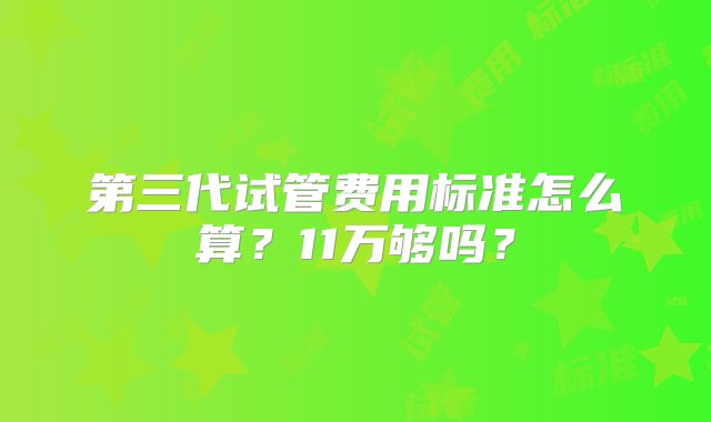 第三代试管费用标准怎么算？11万够吗？