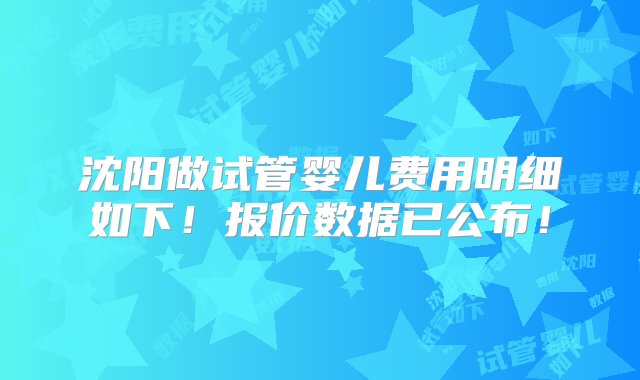 沈阳做试管婴儿费用明细如下！报价数据已公布！