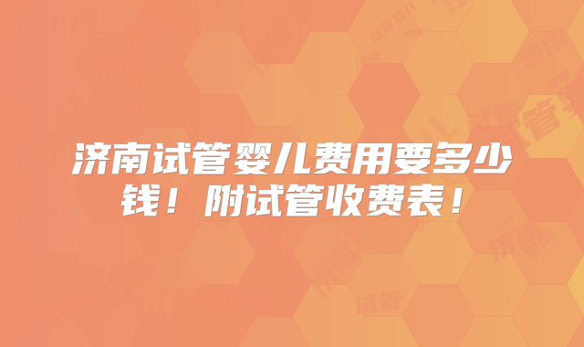 济南试管婴儿费用要多少钱！附试管收费表！