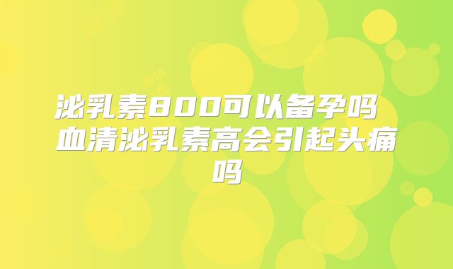 泌乳素800可以备孕吗 血清泌乳素高会引起头痛吗