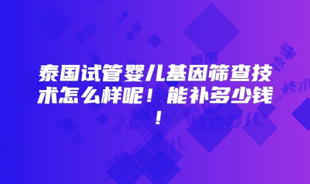 泰国试管婴儿基因筛查技术怎么样呢！能补多少钱！