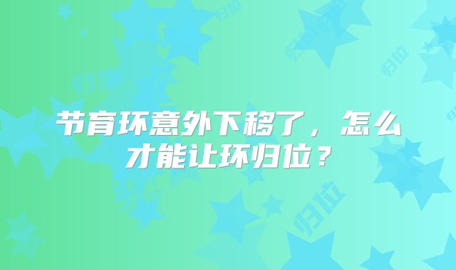 节育环意外下移了，怎么才能让环归位？