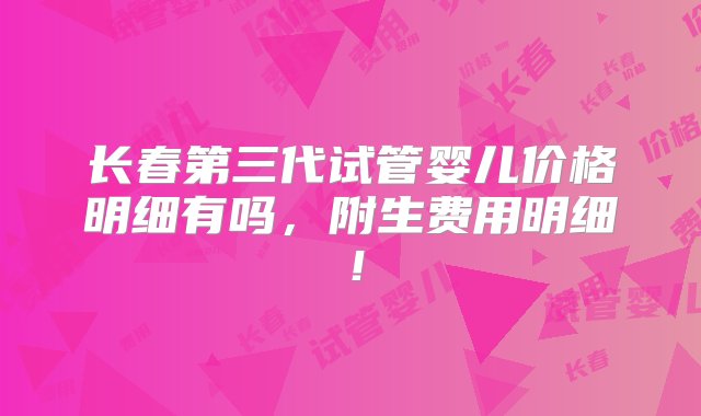 长春第三代试管婴儿价格明细有吗，附生费用明细！