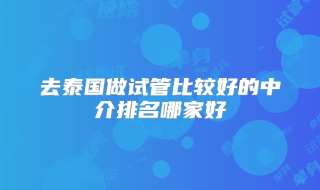 去泰国做试管比较好的中介排名哪家好