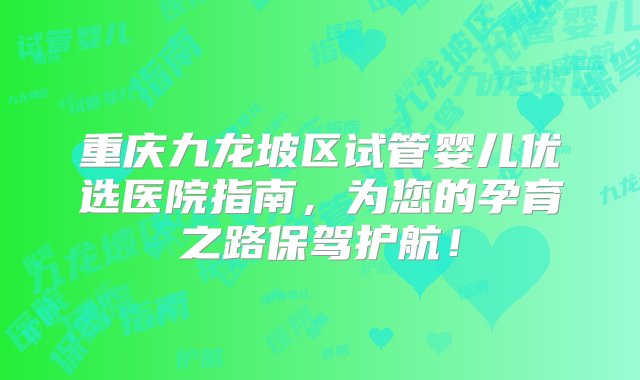 重庆九龙坡区试管婴儿优选医院指南，为您的孕育之路保驾护航！