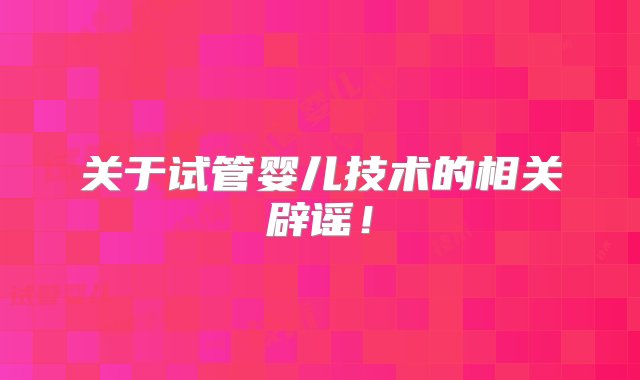 关于试管婴儿技术的相关辟谣！