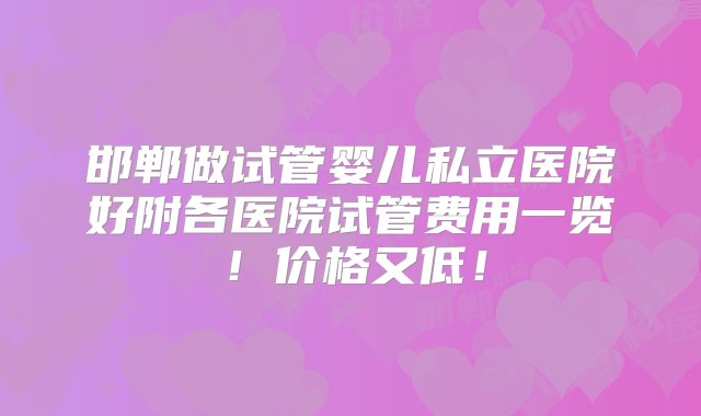 邯郸做试管婴儿私立医院好附各医院试管费用一览！价格又低！