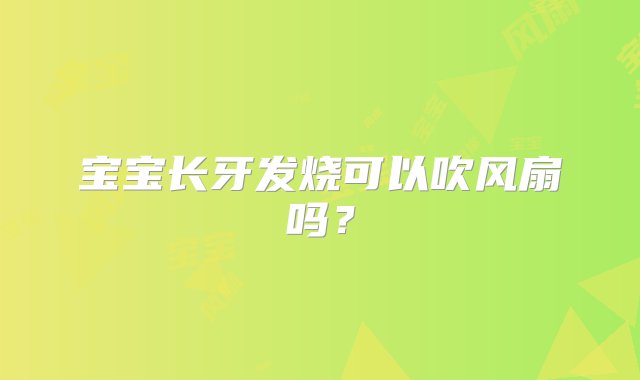 宝宝长牙发烧可以吹风扇吗？