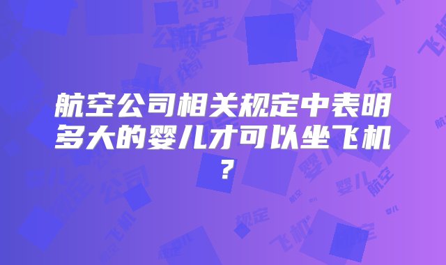 航空公司相关规定中表明多大的婴儿才可以坐飞机？