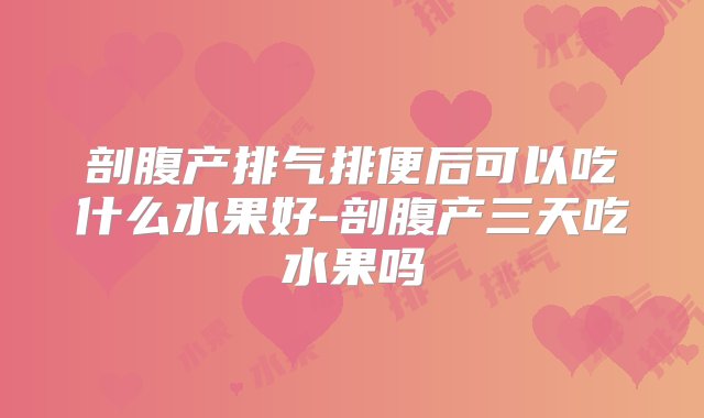 剖腹产排气排便后可以吃什么水果好-剖腹产三天吃水果吗