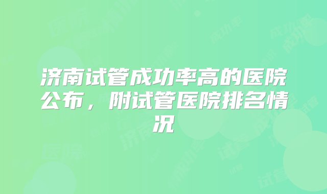 济南试管成功率高的医院公布，附试管医院排名情况