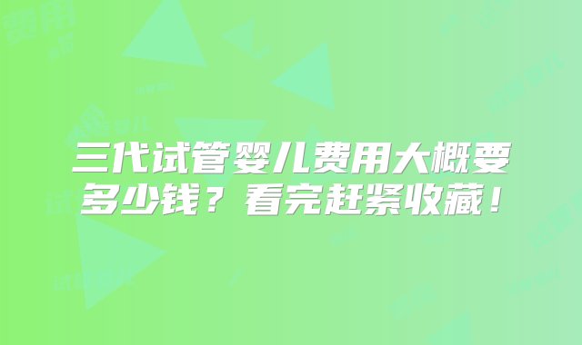 三代试管婴儿费用大概要多少钱？看完赶紧收藏！