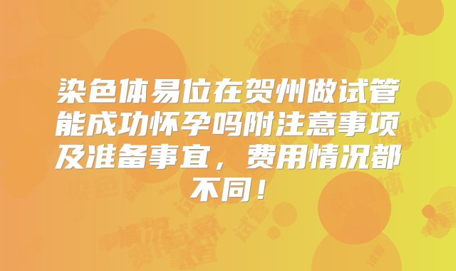 染色体易位在贺州做试管能成功怀孕吗附注意事项及准备事宜，费用情况都不同！